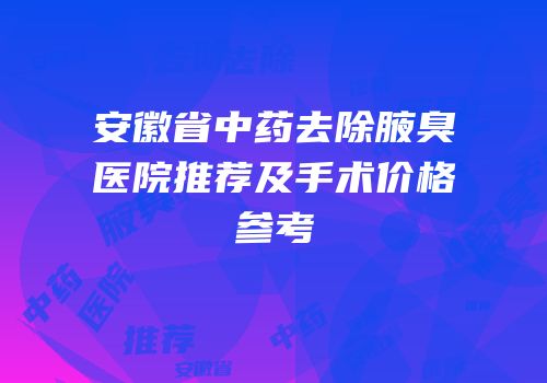 安徽省中药去除腋臭医院推荐及手术价格参考