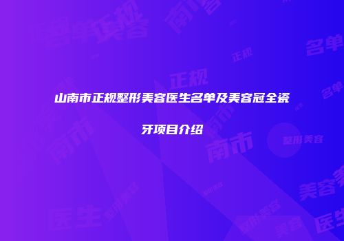 山南市正规整形美容医生名单及美容冠全瓷牙项目介绍