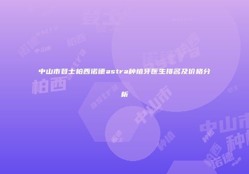 中山市登士柏西诺德astra种植牙医生排名及价格分析