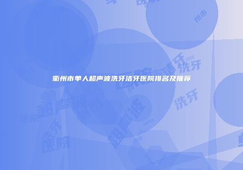 衢州市单人超声波洗牙洁牙医院排名及推荐