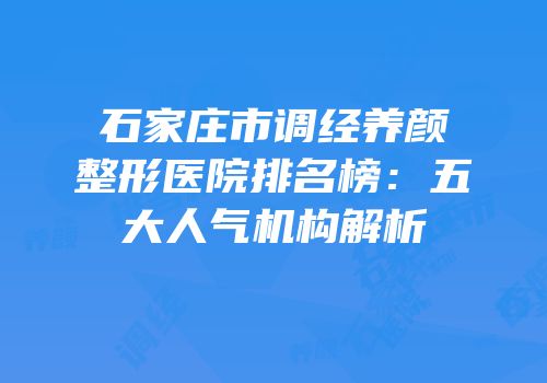 石家庄市调经养颜整形医院排名榜：五大人气机构解析