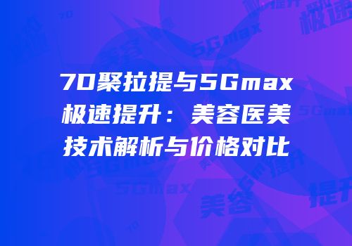 7D聚拉提与5Gmax极速提升：美容医美技术解析与价格对比