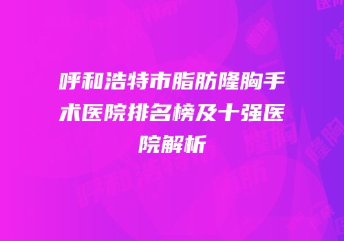 呼和浩特市脂肪隆胸手术医院排名榜及十强医院解析