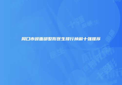 周口市颌面部整形医生排行榜前十强推荐