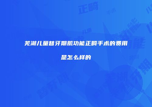 芜湖儿童替牙期肌功能正畸手术的费用是怎么样的