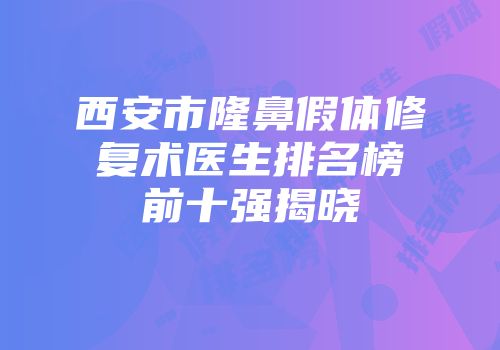 西安市隆鼻假体修复术医生排名榜前十强揭晓