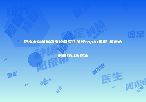阳泉市种植半固定修复医生排行top10谁好-阳泉市赵晓辉口腔医生