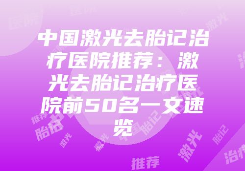 中国激光去胎记治疗医院推荐：激光去胎记治疗医院前50名一文速览