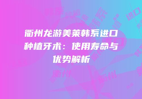 衢州龙游美莱韩系进口种植牙术：使用寿命与优势解析