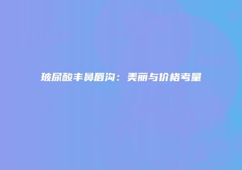 玻尿酸丰鼻唇沟：美丽与价格考量