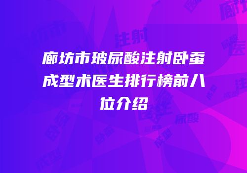 廊坊市玻尿酸注射卧蚕成型术医生排行榜前八位介绍