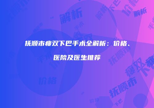 抚顺市瘦双下巴手术全解析：价格、医院及医生推荐