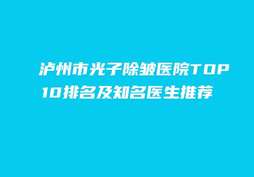 泸州市光子除皱医院TOP10排名及知名医生推荐