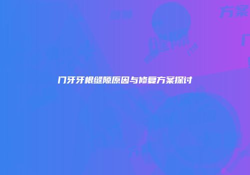 门牙牙根缝隙原因与修复方案探讨