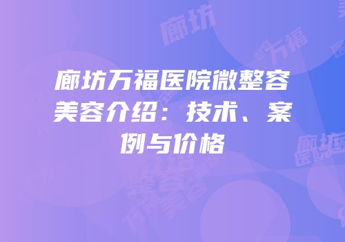 廊坊万福医院微整容美容介绍：技术、案例与价格