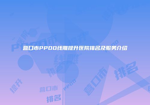 营口市PPDO线雕提升医院排名及服务介绍