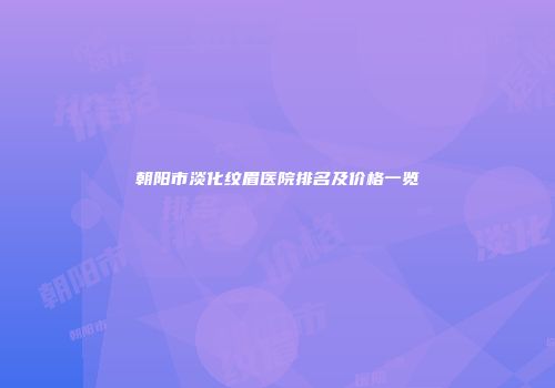 朝阳市淡化纹眉医院排名及价格一览