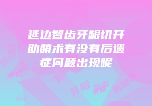 延边智齿牙龈切开助萌术有没有后遗症问题出现呢