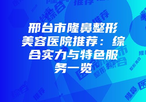 邢台市隆鼻整形美容医院推荐：综合实力与特色服务一览