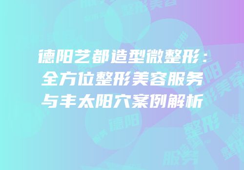 德阳艺都造型微整形：全方位整形美容服务与丰太阳穴案例解析