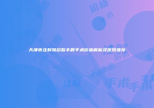 天津市注射玻尿酸丰唇手术价格解析及医院推荐