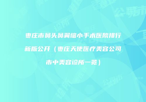 枣庄市鼻头鼻翼缩小手术医院排行新版公开（枣庄天使医疗美容公司市中美容诊所一览）