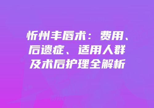忻州丰唇术：费用、后遗症、适用人群及术后护理全解析