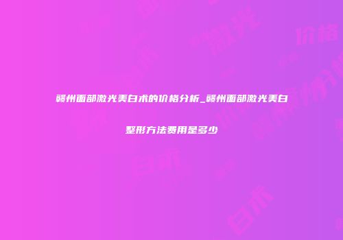 赣州面部激光美白术的价格分析_赣州面部激光美白整形方法费用是多少