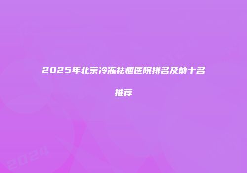 2025年北京冷冻祛疤医院排名及前十名推荐