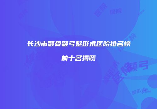 长沙市颧骨颧弓整形术医院排名榜前十名揭晓
