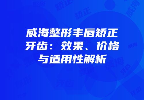 威海整形丰唇矫正牙齿：效果、价格与适用性解析