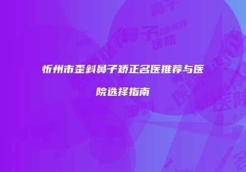 忻州市歪斜鼻子矫正名医推荐与医院选择指南