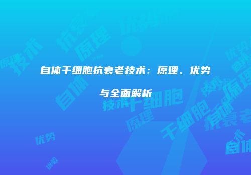 自体干细胞抗衰老技术：原理、优势与全面解析