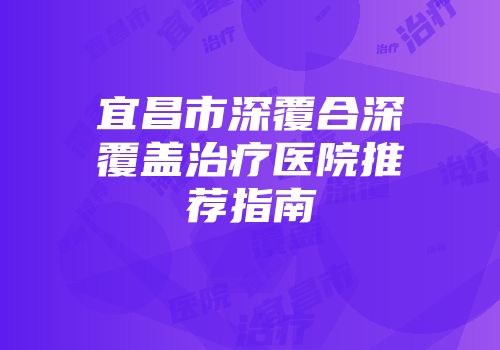 宜昌市深覆合深覆盖治疗医院推荐指南