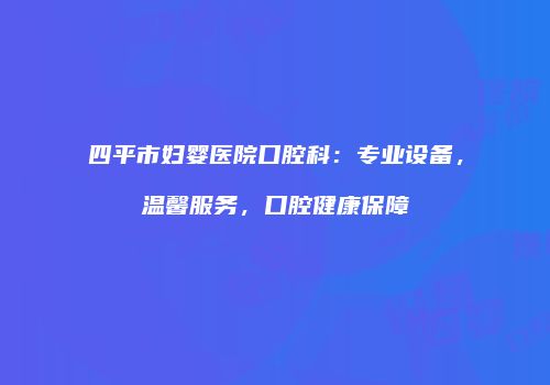 四平市妇婴医院口腔科：专业设备，温馨服务，口腔健康保障