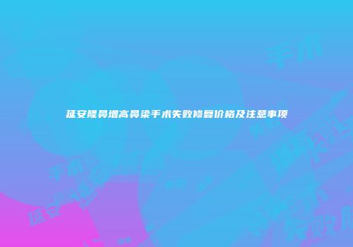 延安隆鼻增高鼻梁手术失败修复价格及注意事项