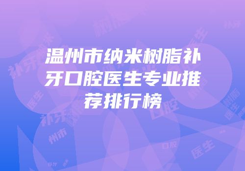 温州市纳米树脂补牙口腔医生专业推荐排行榜