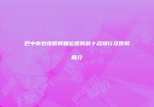 巴中市包皮嵌顿复位医院前十名排行及医院简介