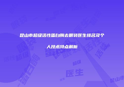 昆山市超级活性蛋白酶去眼袋医生排名及个人技术特点解析