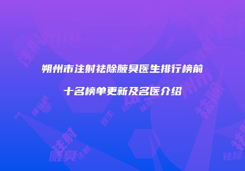 朔州市注射祛除腋臭医生排行榜前十名榜单更新及名医介绍