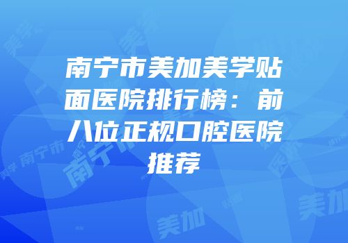 南宁市美加美学贴面医院排行榜：前八位正规口腔医院推荐