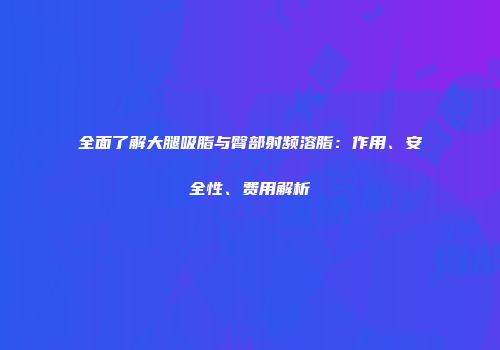 全面了解大腿吸脂与臀部射频溶脂：作用、安全性、费用解析
