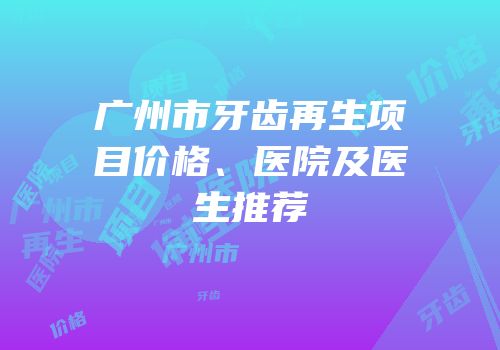 广州市牙齿再生项目价格、医院及医生推荐