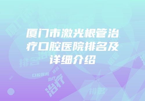 厦门市激光根管治疗口腔医院排名及详细介绍
