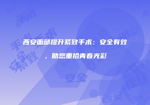 西安面部提升紧致手术：安全有效，助您重拾青春光彩