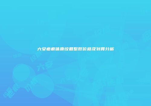 六安疤痕体质纹眉整形价格及划算分析