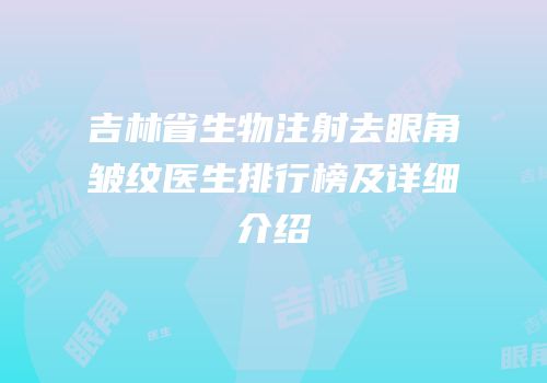 吉林省生物注射去眼角皱纹医生排行榜及详细介绍