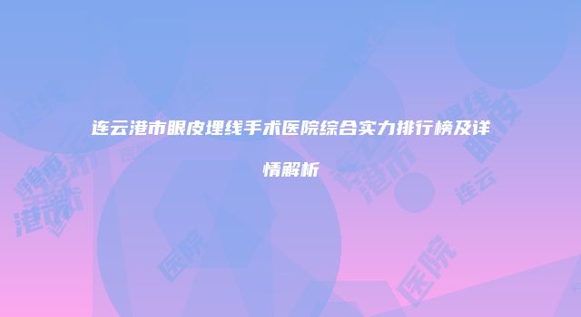 连云港市眼皮埋线手术医院综合实力排行榜及详情解析