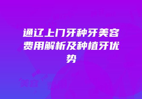 通辽上门牙种牙美容费用解析及种植牙优势