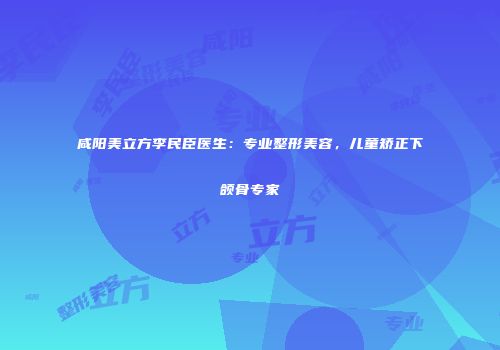 咸阳美立方李民臣医生：专业整形美容，儿童矫正下颌骨专家